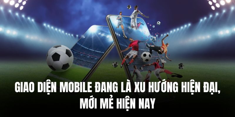Giao diện mobile đang là xu hướng hiện đại, mới mẻ hiện nay