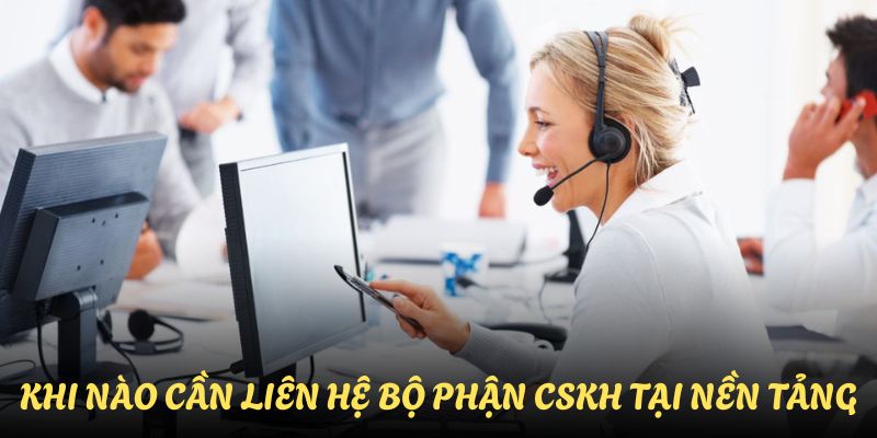 Khi nào cần liên hệ bộ phận CSKH tại nền tảng